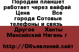 Породам планшет работает через вайфай › Цена ­ 5 000 - Все города Сотовые телефоны и связь » Другое   . Ханты-Мансийский,Нягань г.